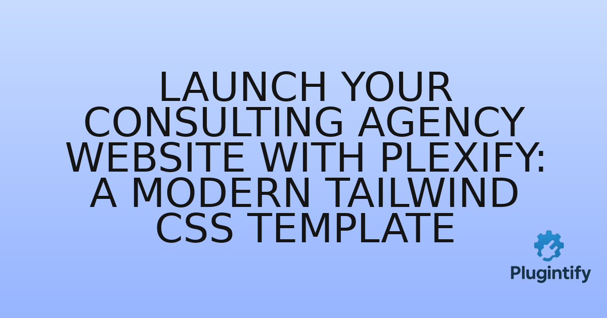You are currently viewing Launch Your Consulting Agency Website with Plexify: A Modern Tailwind CSS Template