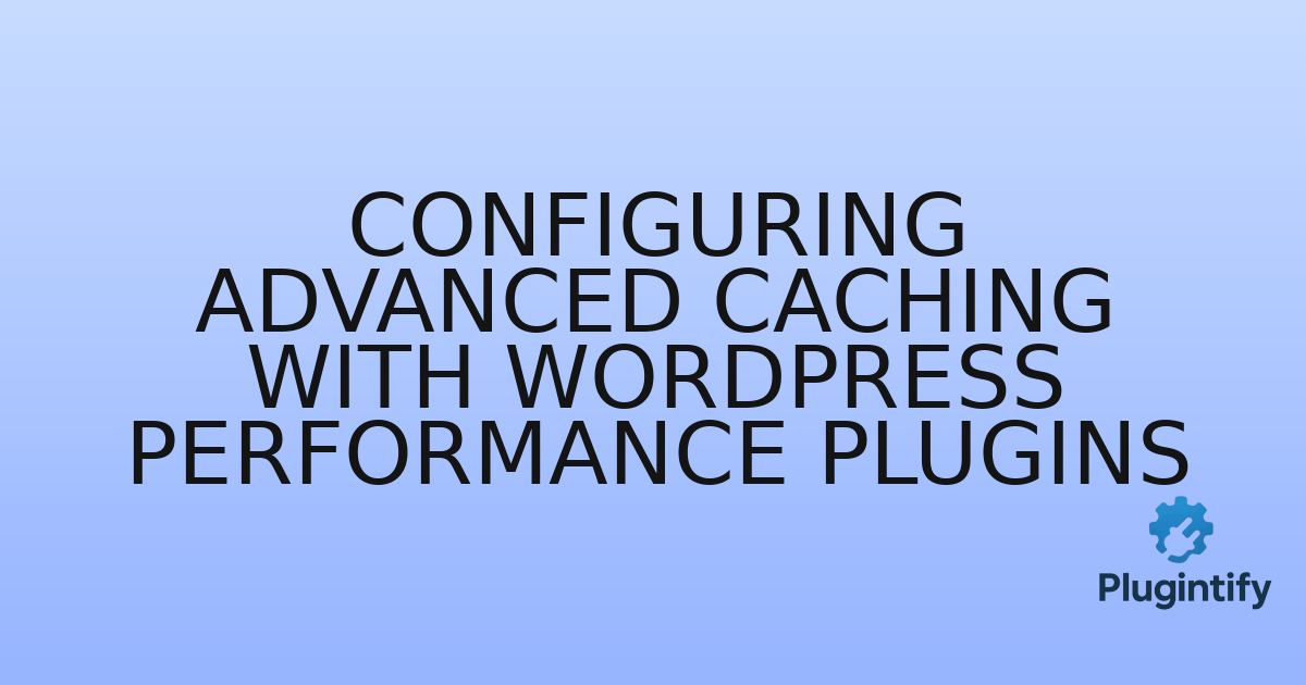 You are currently viewing Configuring Advanced Caching with WordPress Performance Plugins