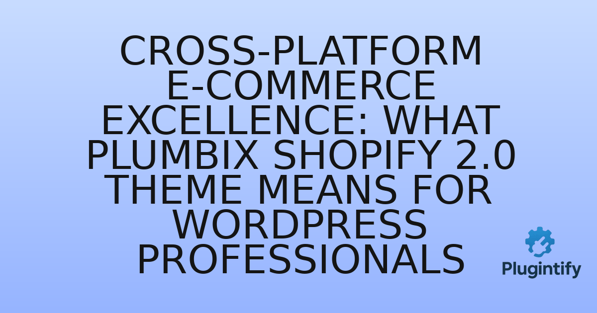 You are currently viewing Cross-Platform E-commerce Excellence: What Plumbix Shopify 2.0 Theme Means for WordPress Professionals