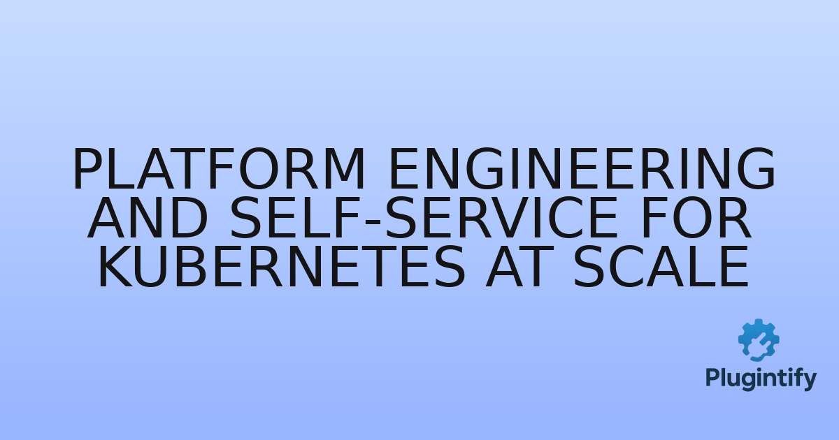 You are currently viewing Platform Engineering and Self-Service for Kubernetes at Scale