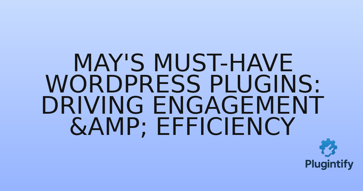 You are currently viewing May’s Must-Have WordPress Plugins: Driving Engagement & Efficiency