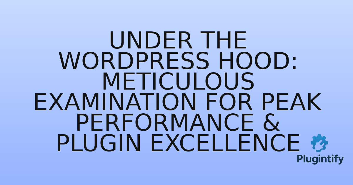 You are currently viewing Under the WordPress Hood: Meticulous Examination for Peak Performance & Plugin Excellence