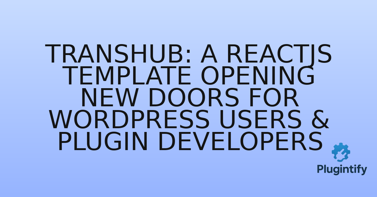 You are currently viewing TransHub: A ReactJS Template Opening New Doors for WordPress Users & Plugin Developers