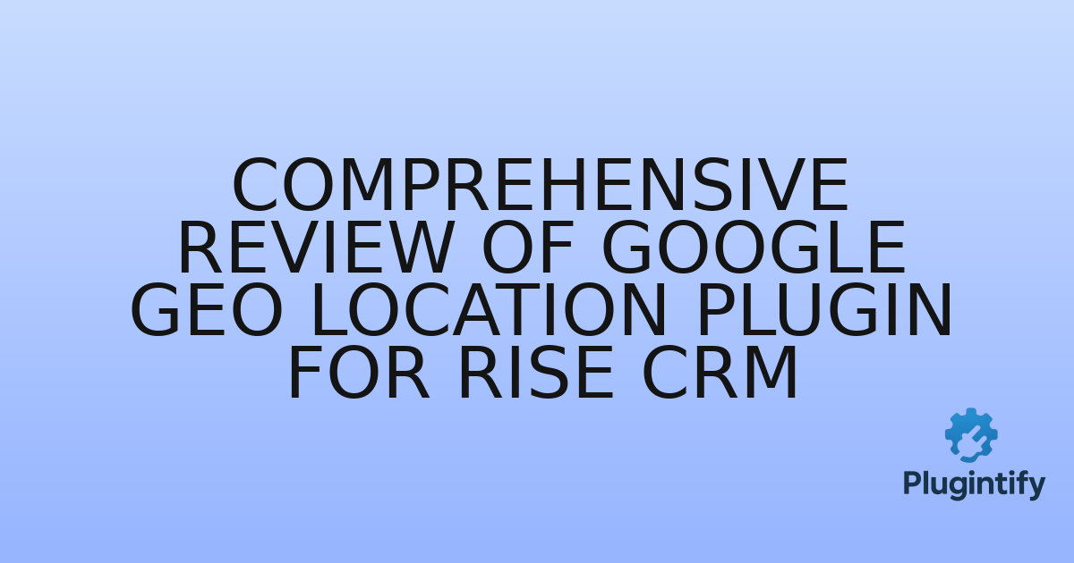 You are currently viewing Comprehensive Review of Google Geo Location Plugin for Rise CRM