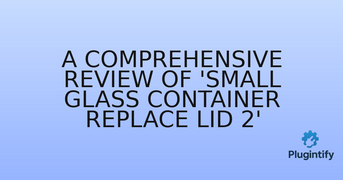 You are currently viewing A Comprehensive Review of ‘Small Glass Container Replace Lid 2’