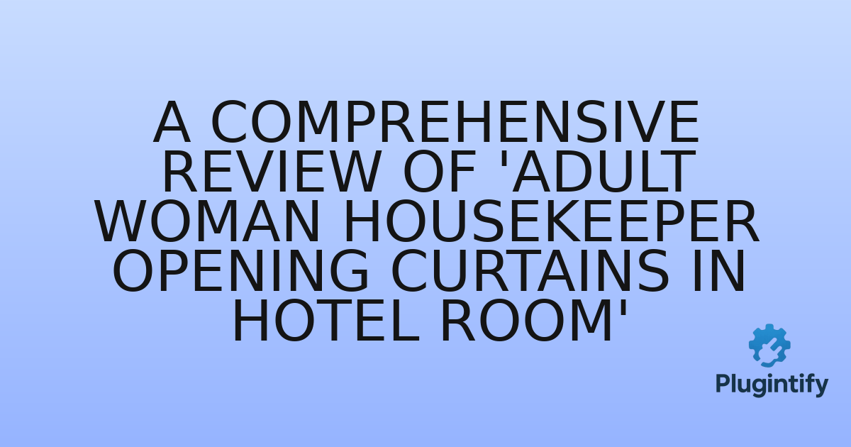 You are currently viewing A Comprehensive Review of ‘Adult Woman Housekeeper Opening Curtains in Hotel Room’