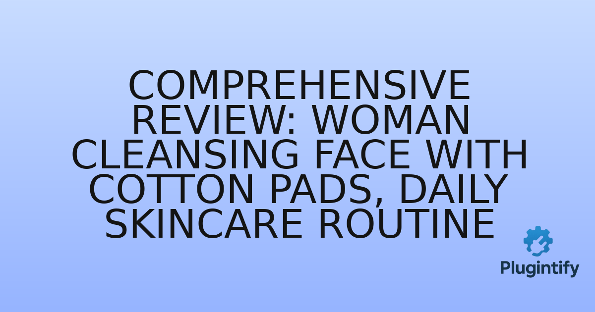 You are currently viewing Comprehensive Review: Woman Cleansing Face with Cotton Pads, Daily Skincare Routine