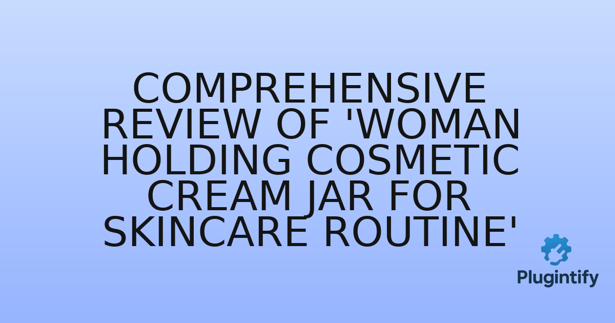 You are currently viewing Comprehensive Review of ‘Woman holding cosmetic cream jar for skincare routine’